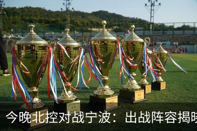 今晚北控对战宁波：出战阵容揭晓，关键球员齐聚
