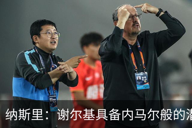纳斯里：谢尔基具备内马尔般的潜力，但需改变敷衍态度