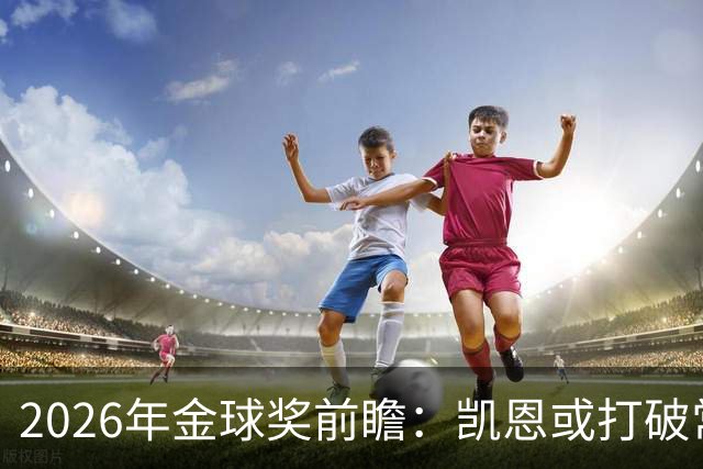 2026年金球奖前瞻：凯恩或打破常规，梅西与姆巴佩竞争激烈